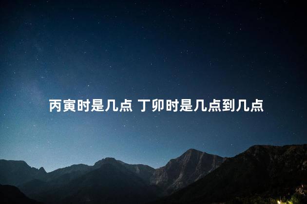 丙寅时是几点 丁卯时是几点到几点